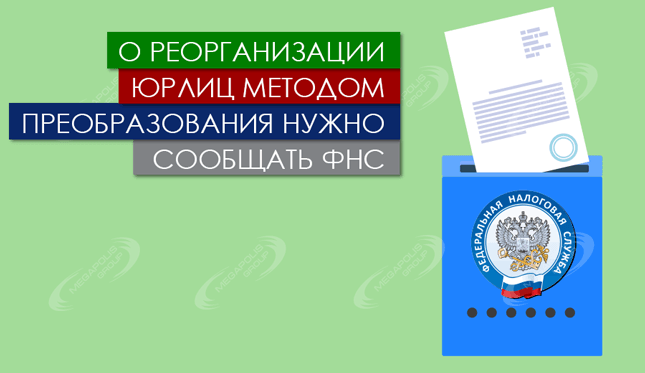 О реорганизации юрлиц методом преобразования нужно сообщать ФНС