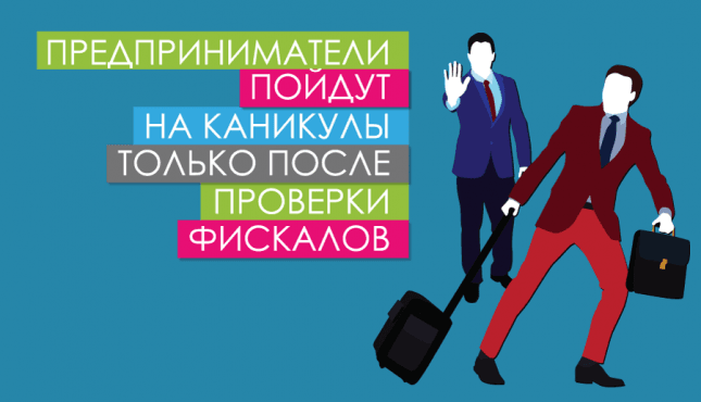 Предприниматели пойдут на каникулы только после проверки фискалов