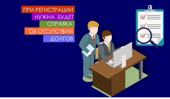 При регистрации нужна будет справка об отсутствии долгов