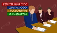 Регистрация ООО другим ООО: про дочерние и зависимые